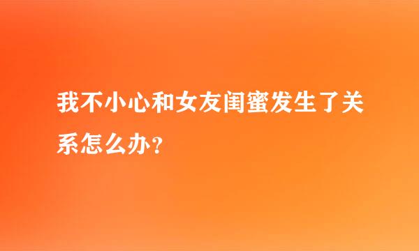 我不小心和女友闺蜜发生了关系怎么办？