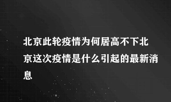 北京此轮疫情为何居高不下北京这次疫情是什么引起的最新消息