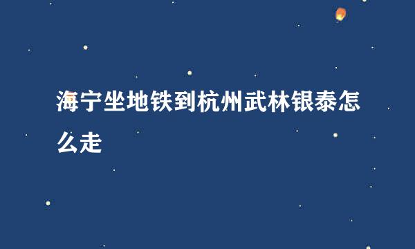 海宁坐地铁到杭州武林银泰怎么走