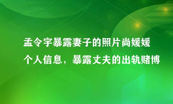 孟令宇暴露妻子的照片尚媛媛个人信息，暴露丈夫的出轨赌博