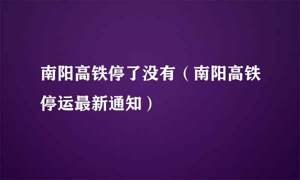 南阳高铁停了没有（南阳高铁停运最新通知）