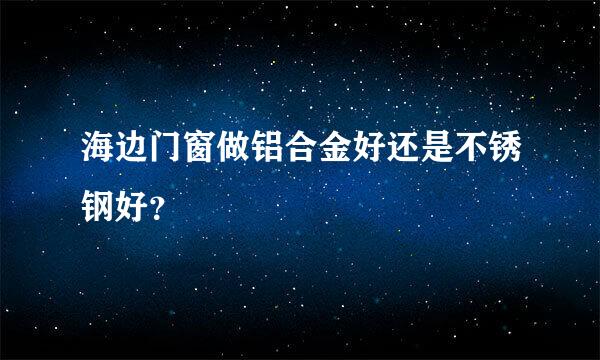 海边门窗做铝合金好还是不锈钢好？