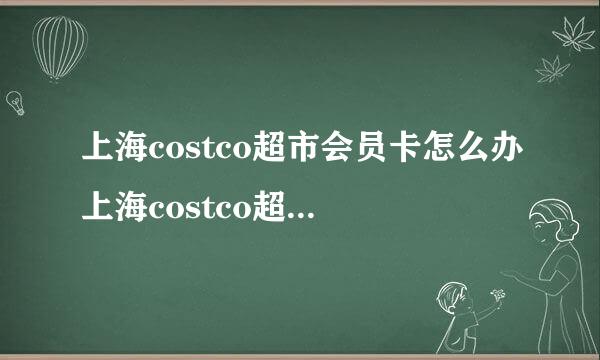 上海costco超市会员卡怎么办上海costco超市在哪里