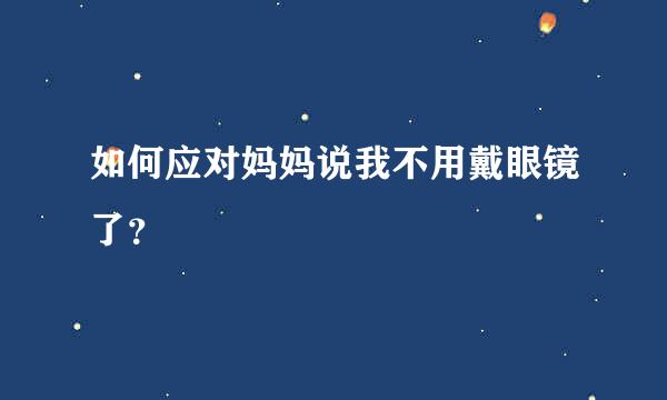 如何应对妈妈说我不用戴眼镜了？