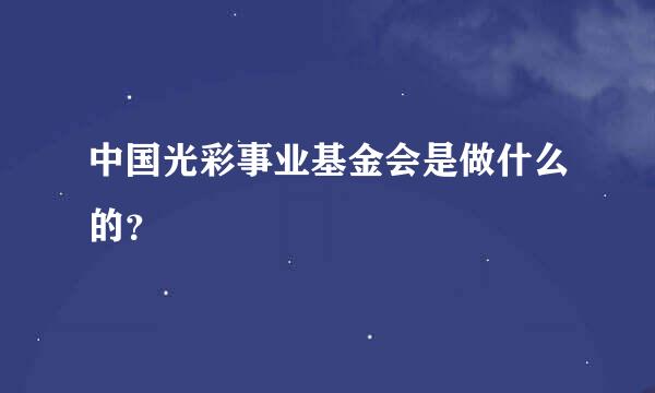 中国光彩事业基金会是做什么的？