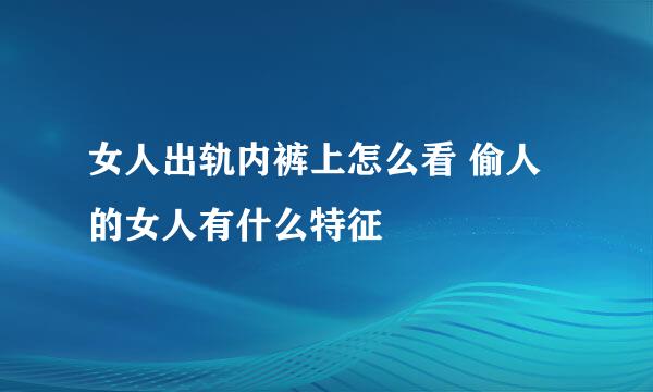 女人出轨内裤上怎么看 偷人的女人有什么特征