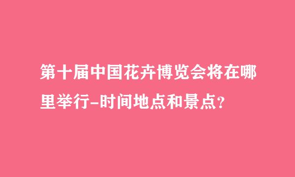 第十届中国花卉博览会将在哪里举行-时间地点和景点？