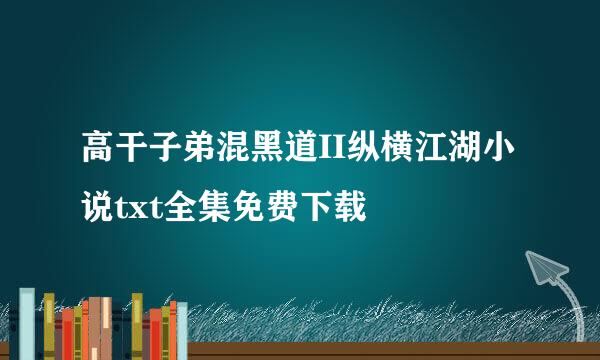 高干子弟混黑道II纵横江湖小说txt全集免费下载