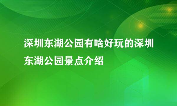 深圳东湖公园有啥好玩的深圳东湖公园景点介绍