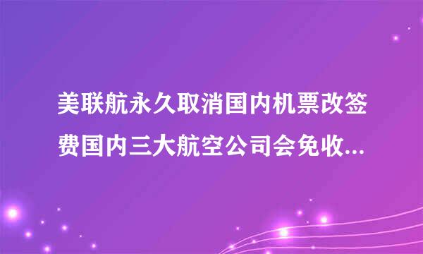 美联航永久取消国内机票改签费国内三大航空公司会免收改签费吗？