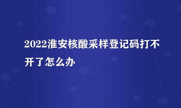 2022淮安核酸采样登记码打不开了怎么办