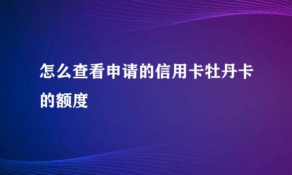 怎么查看申请的信用卡牡丹卡的额度