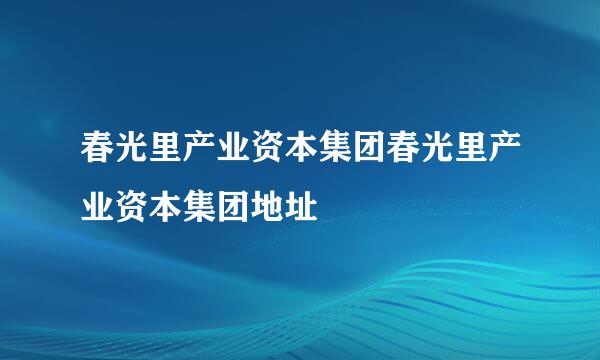 春光里产业资本集团春光里产业资本集团地址