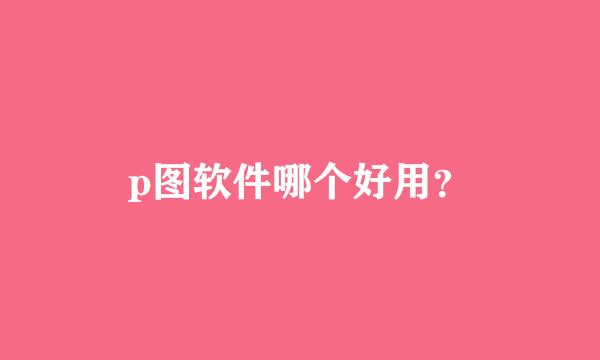 p图软件哪个好用？