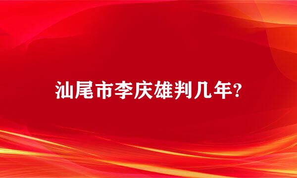 汕尾市李庆雄判几年?