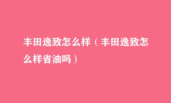 丰田逸致怎么样（丰田逸致怎么样省油吗）