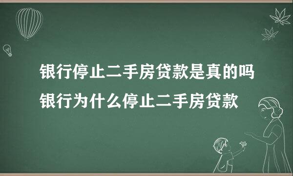 银行停止二手房贷款是真的吗银行为什么停止二手房贷款