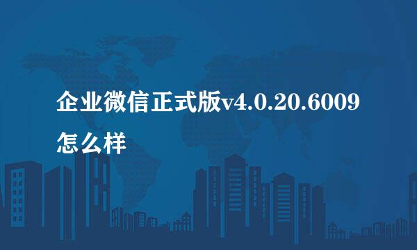 企业微信正式版v4.0.20.6009怎么样