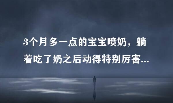 3个月多一点的宝宝喷奶，躺着吃了奶之后动得特别厉害，喷了特别多的奶，喷射出来的，平时一般溢奶多？