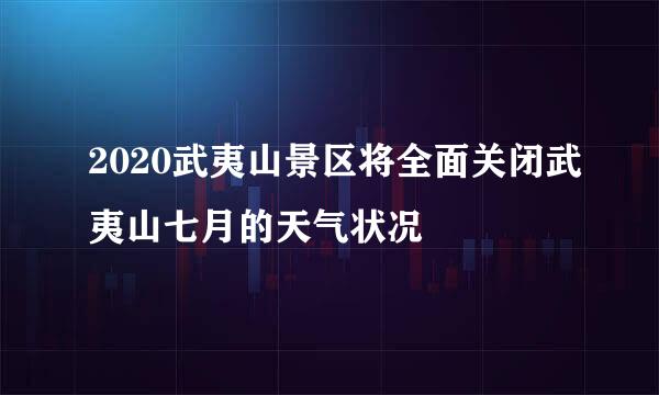 2020武夷山景区将全面关闭武夷山七月的天气状况