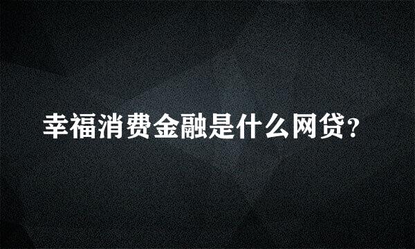 幸福消费金融是什么网贷？