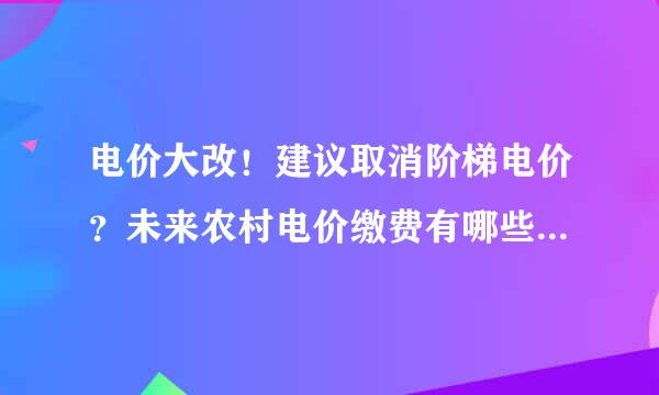 电价大改！建议取消阶梯电价？未来农村电价缴费有哪些新变化？