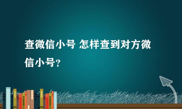 查微信小号 怎样查到对方微信小号？