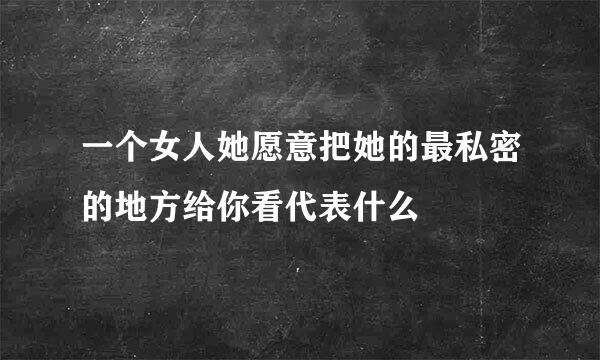 一个女人她愿意把她的最私密的地方给你看代表什么