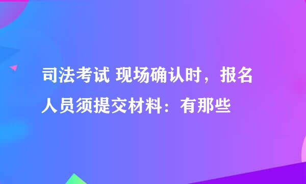 司法考试 现场确认时，报名人员须提交材料：有那些