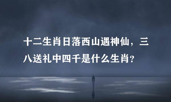 十二生肖日落西山遇神仙，三八送礼中四千是什么生肖？