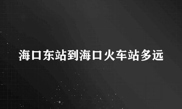 海口东站到海口火车站多远