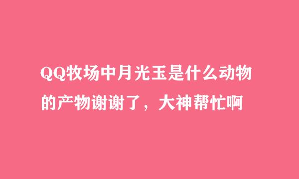 QQ牧场中月光玉是什么动物的产物谢谢了，大神帮忙啊