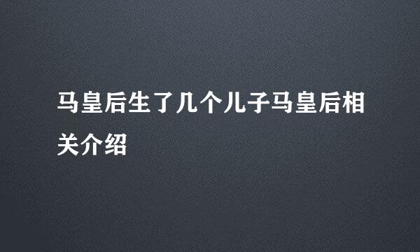 马皇后生了几个儿子马皇后相关介绍