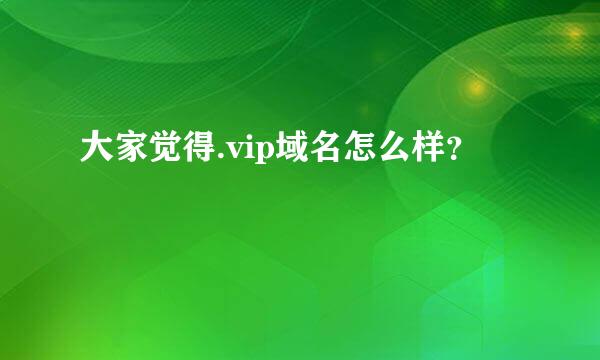 大家觉得.vip域名怎么样？