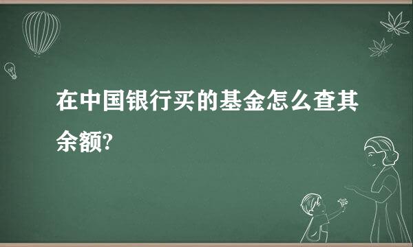 在中国银行买的基金怎么查其余额?