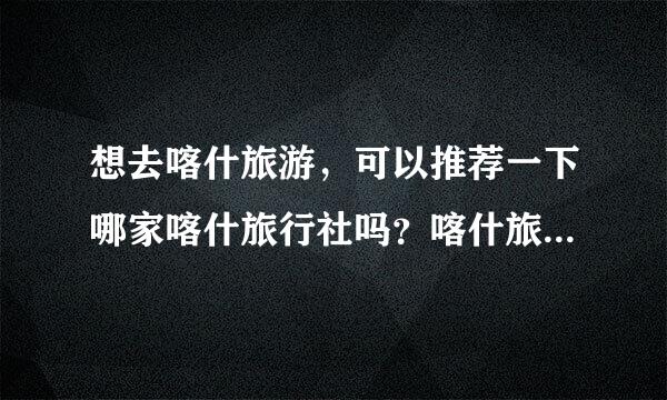 想去喀什旅游，可以推荐一下哪家喀什旅行社吗？喀什旅行社哪家好？