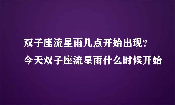 双子座流星雨几点开始出现？今天双子座流星雨什么时候开始