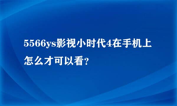 5566ys影视小时代4在手机上怎么才可以看？