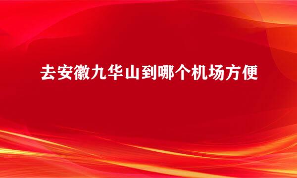 去安徽九华山到哪个机场方便