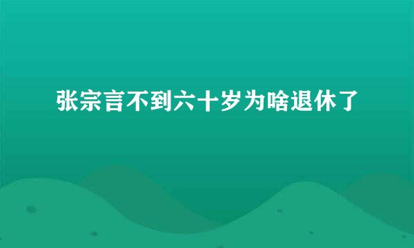 张宗言不到六十岁为啥退休了