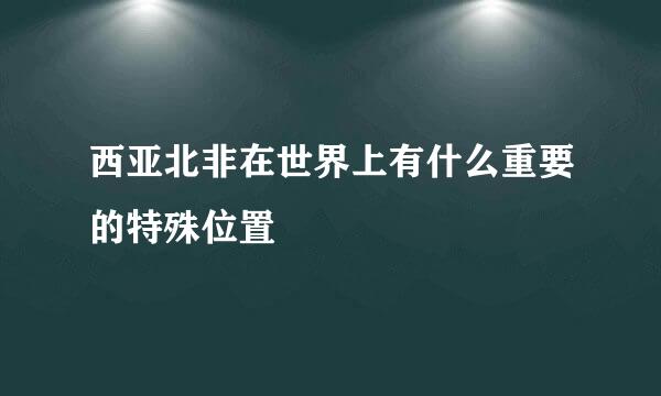 西亚北非在世界上有什么重要的特殊位置