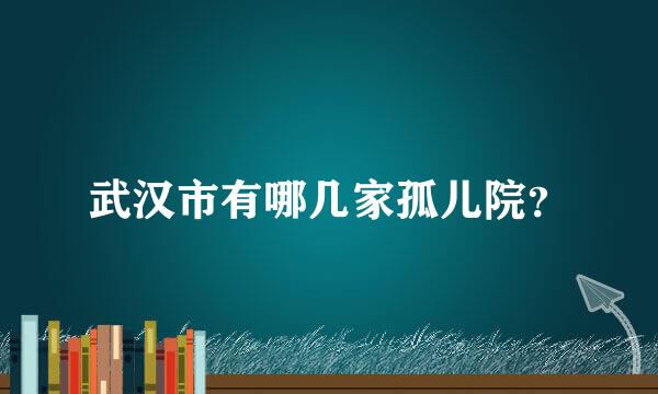 武汉市有哪几家孤儿院？