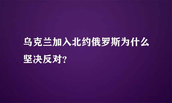 乌克兰加入北约俄罗斯为什么坚决反对？