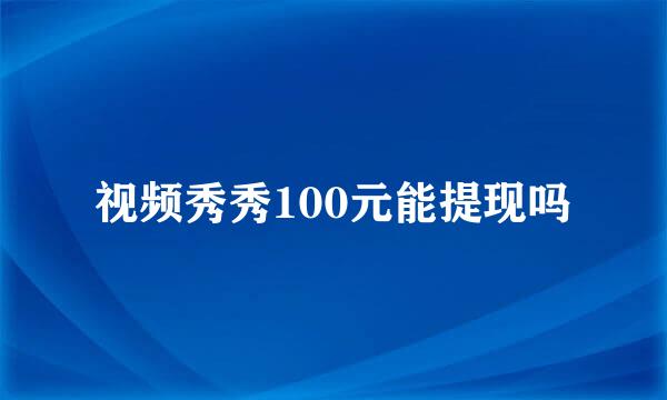 视频秀秀100元能提现吗