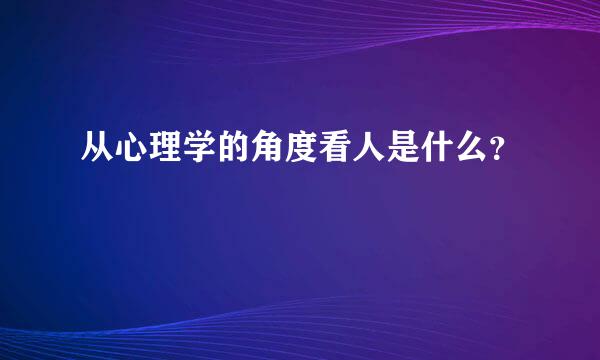 从心理学的角度看人是什么？