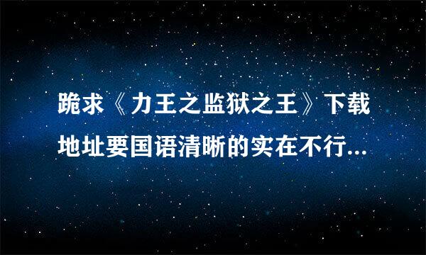 跪求《力王之监狱之王》下载地址要国语清晰的实在不行光要清晰的就好谢谢拉