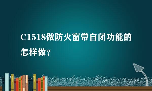 C1518做防火窗带自闭功能的怎样做？