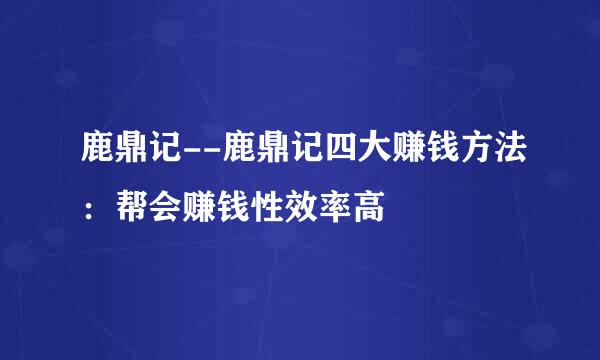 鹿鼎记--鹿鼎记四大赚钱方法：帮会赚钱性效率高