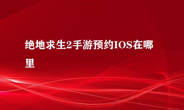 绝地求生2手游预约IOS在哪里