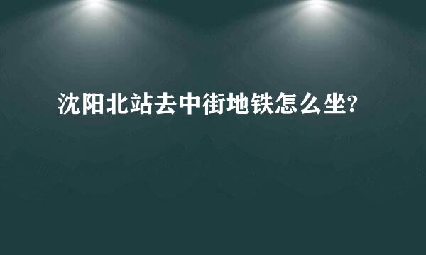 沈阳北站去中街地铁怎么坐?